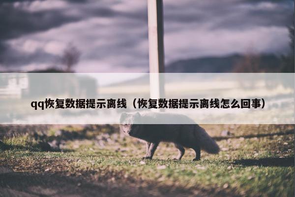 qq恢复数据提示离线（恢复数据提示离线怎么回事）