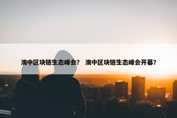 澳中区块链生态峰会？ 澳中区块链生态峰会开幕？