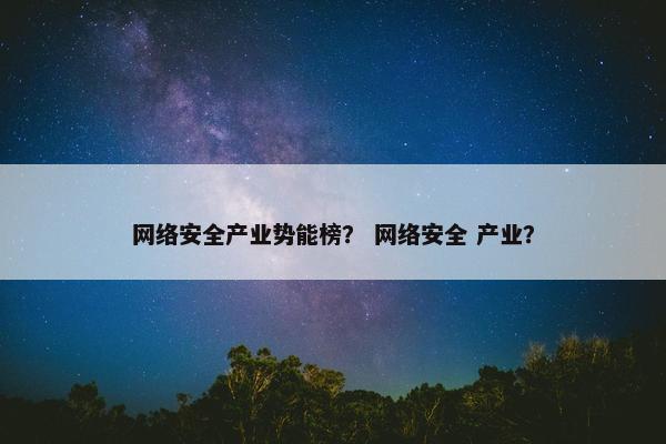 网络安全产业势能榜？ 网络安全 产业？
