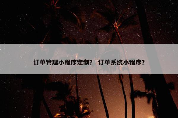 订单管理小程序定制？ 订单系统小程序？