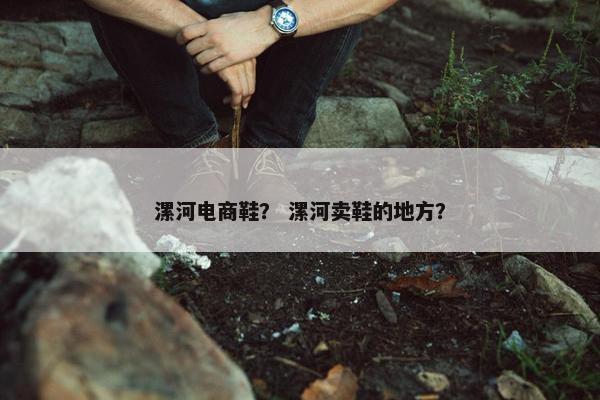 漯河电商鞋？ 漯河卖鞋的地方？