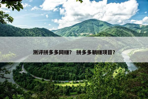 测评拼多多网赚？ 拼多多躺赚项目？
