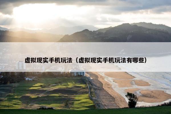 虚拟现实手机玩法（虚拟现实手机玩法有哪些）
