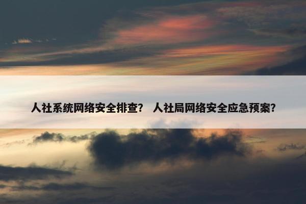 人社系统网络安全排查？ 人社局网络安全应急预案？