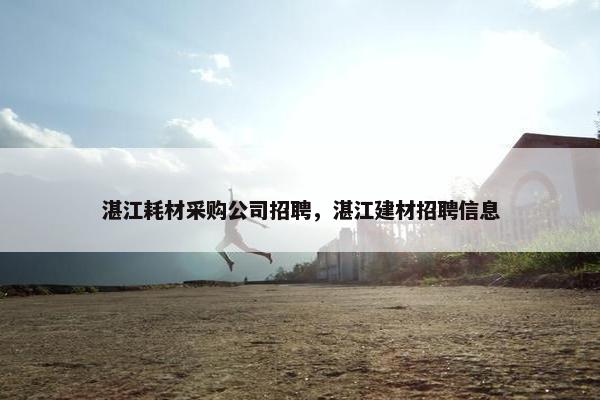 湛江耗材采购公司招聘，湛江建材招聘信息
