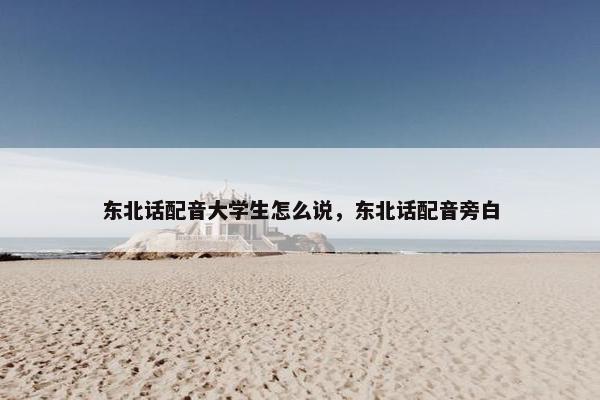 东北话配音大学生怎么说，东北话配音旁白
