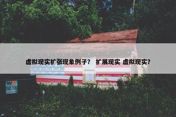 虚拟现实扩张现象例子？ 扩展现实 虚拟现实？