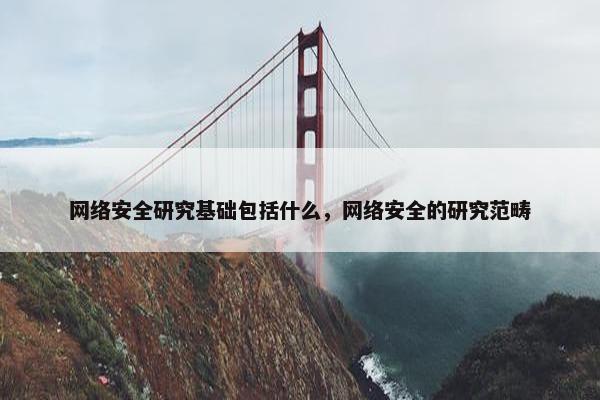 网络安全研究基础包括什么，网络安全的研究范畴