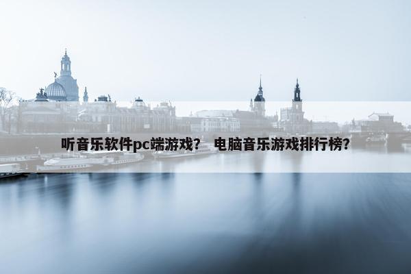 听音乐软件pc端游戏？ 电脑音乐游戏排行榜？