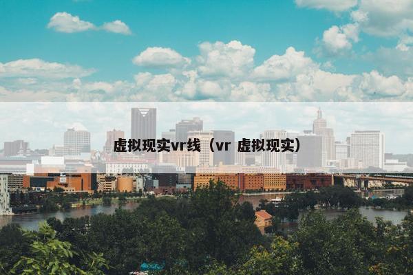 虚拟现实vr线（vr 虚拟现实）
