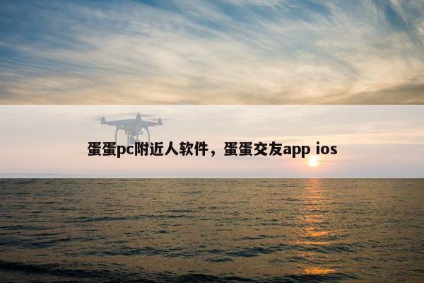 蛋蛋pc附近人软件，蛋蛋交友app ios