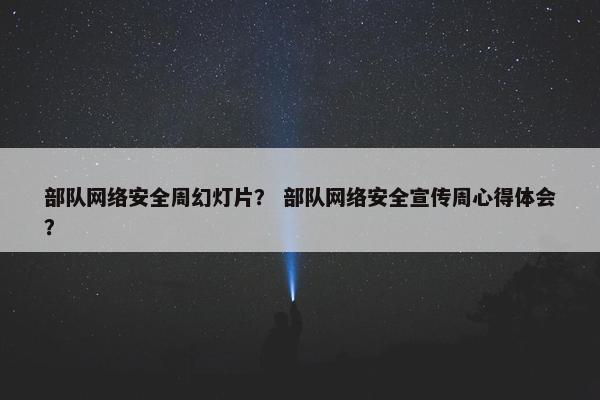 部队网络安全周幻灯片？ 部队网络安全宣传周心得体会？