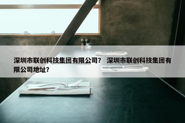 深圳市联创科技集团有限公司？ 深圳市联创科技集团有限公司地址？