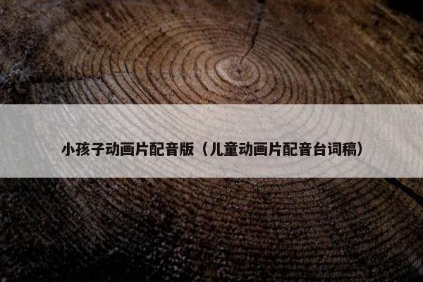 小孩子动画片配音版（儿童动画片配音台词稿）