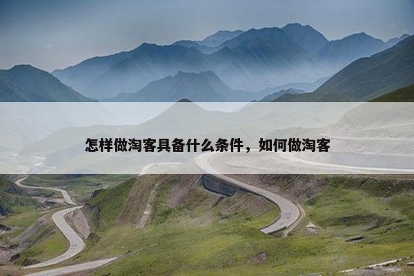 怎样做淘客具备什么条件，如何做淘客