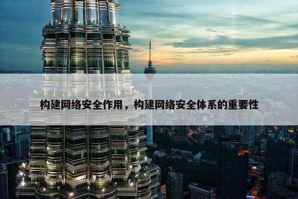构建网络安全作用，构建网络安全体系的重要性
