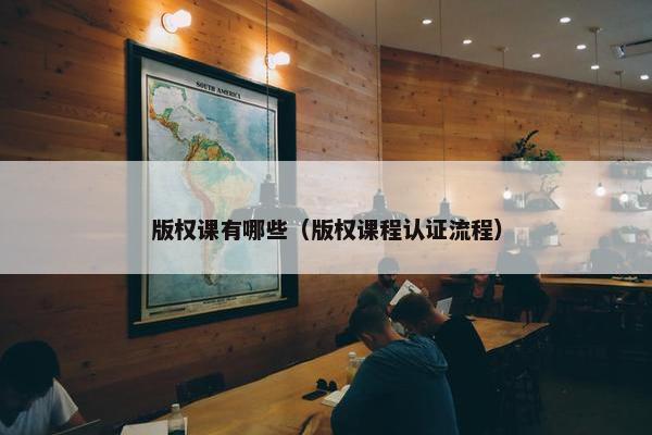 版权课有哪些（版权课程认证流程）