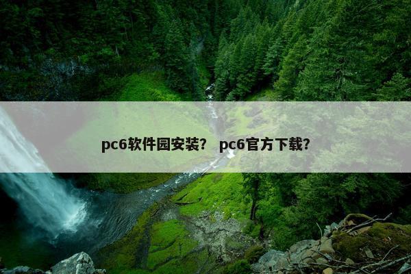 pc6软件园安装？ pc6官方下载？