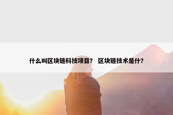 什么叫区块链科技项目？ 区块链技术是什？