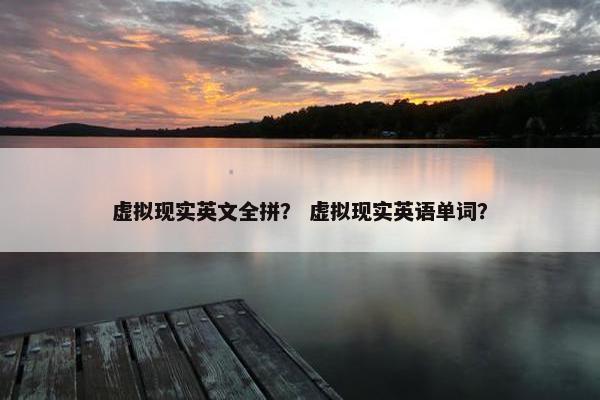 虚拟现实英文全拼？ 虚拟现实英语单词？