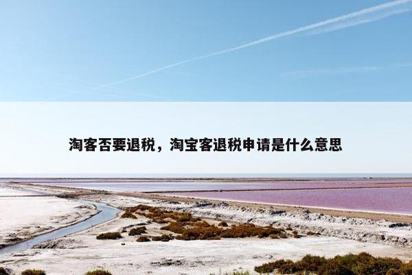 淘客否要退税，淘宝客退税申请是什么意思