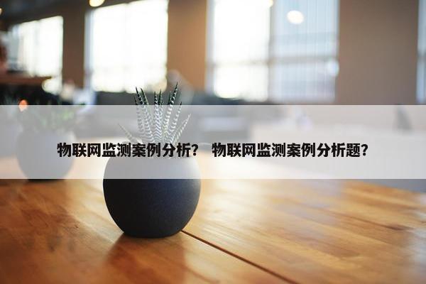 物联网监测案例分析？ 物联网监测案例分析题？