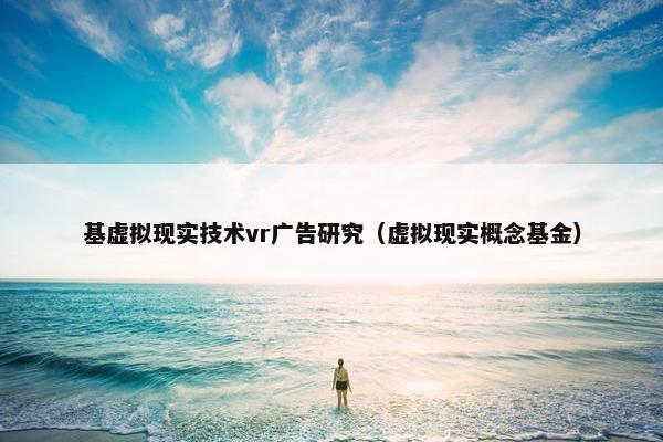 基虚拟现实技术vr广告研究（虚拟现实概念基金）