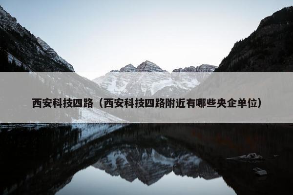 西安科技四路（西安科技四路附近有哪些央企单位）