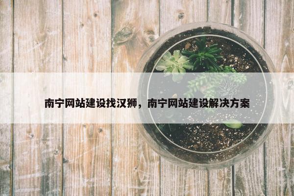 南宁网站建设找汉狮，南宁网站建设解决方案