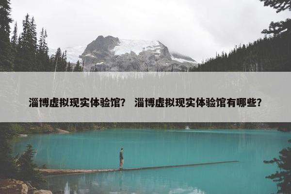 淄博虚拟现实体验馆？ 淄博虚拟现实体验馆有哪些？