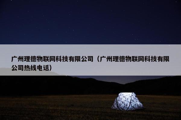 广州理德物联网科技有限公司（广州理德物联网科技有限公司热线电话）