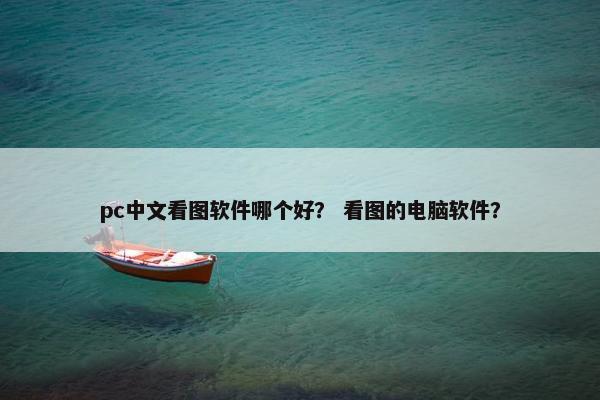 pc中文看图软件哪个好？ 看图的电脑软件？