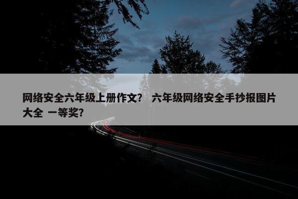 网络安全六年级上册作文？ 六年级网络安全手抄报图片大全 一等奖？