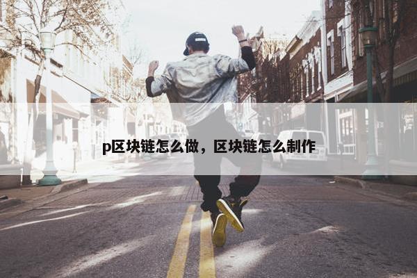 p区块链怎么做，区块链怎么制作