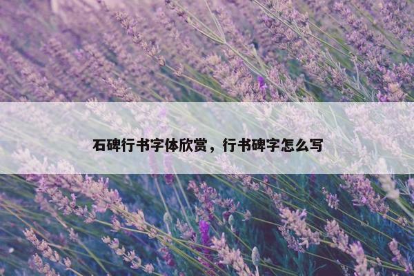 石碑行书字体欣赏，行书碑字怎么写