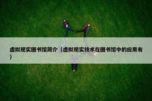 虚拟现实图书馆简介（虚拟现实技术在图书馆中的应用有）