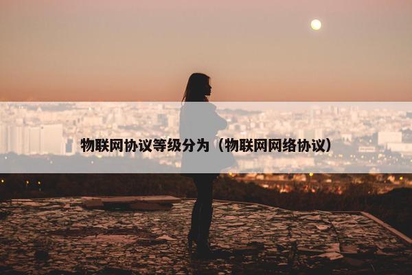物联网协议等级分为（物联网网络协议）