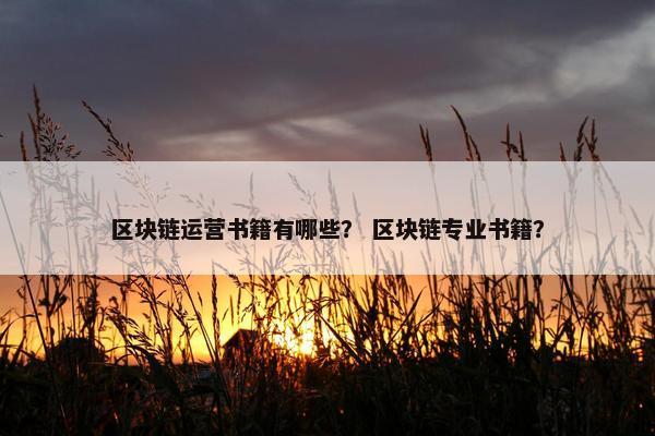 区块链运营书籍有哪些？ 区块链专业书籍？