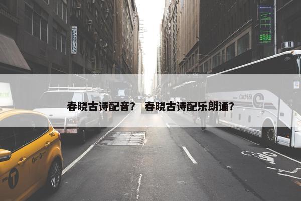 春晓古诗配音？ 春晓古诗配乐朗诵？