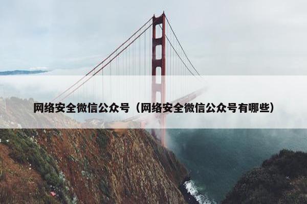 网络安全微信公众号（网络安全微信公众号有哪些）