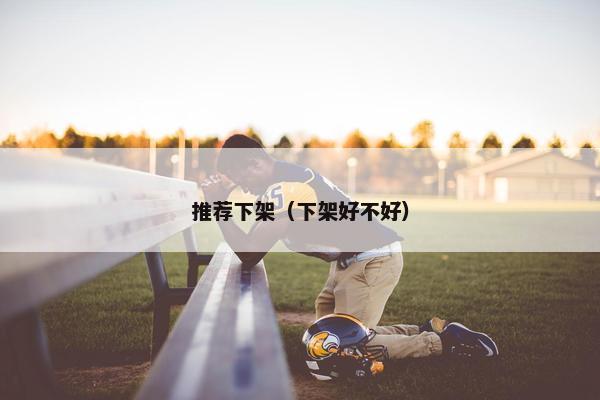推荐下架（下架好不好）