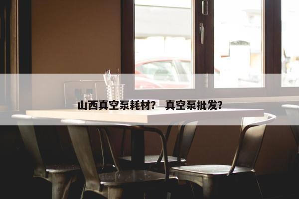 山西真空泵耗材？ 真空泵批发？