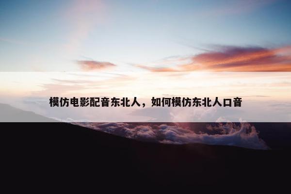 模仿电影配音东北人，如何模仿东北人口音