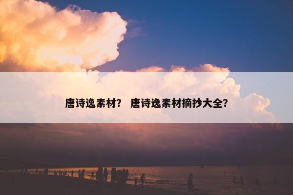 唐诗逸素材？ 唐诗逸素材摘抄大全？