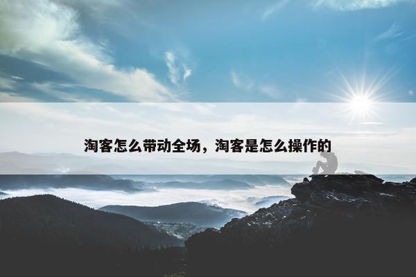 淘客怎么带动全场，淘客是怎么操作的