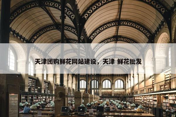 天津团购鲜花网站建设，天津 鲜花批发
