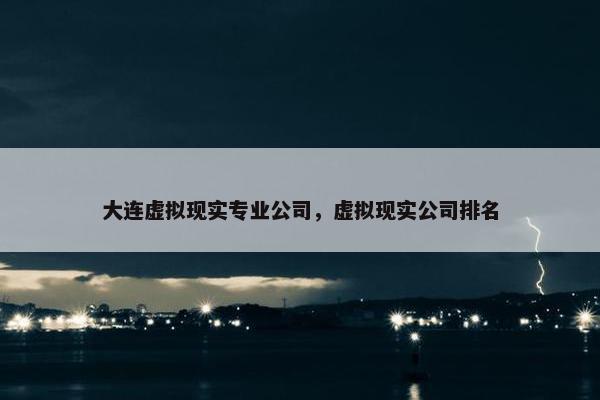 大连虚拟现实专业公司，虚拟现实公司排名
