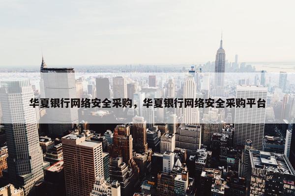 华夏银行网络安全采购，华夏银行网络安全采购平台