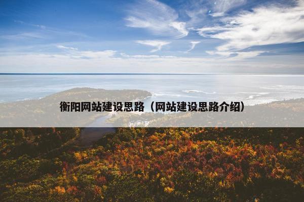 衡阳网站建设思路（网站建设思路介绍）