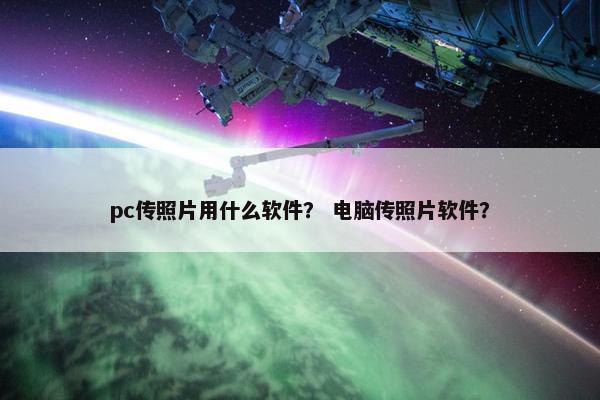 pc传照片用什么软件？ 电脑传照片软件？